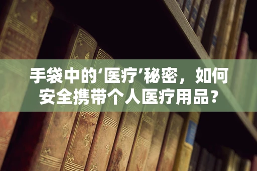 手袋中的‘医疗’秘密，如何安全携带个人医疗用品？