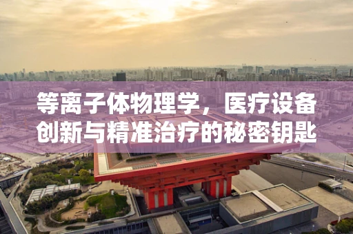 等离子体物理学，医疗设备创新与精准治疗的秘密钥匙？