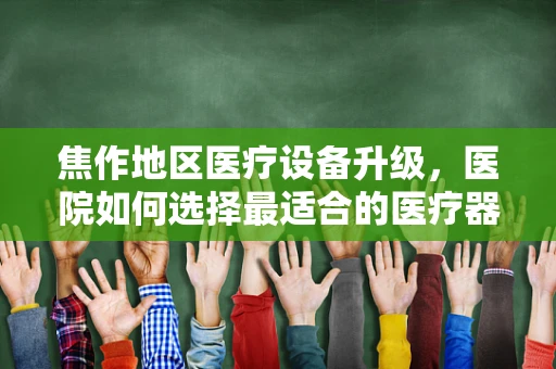 焦作地区医疗设备升级，医院如何选择最适合的医疗器械？