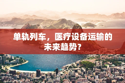 单轨列车，医疗设备运输的未来趋势？
