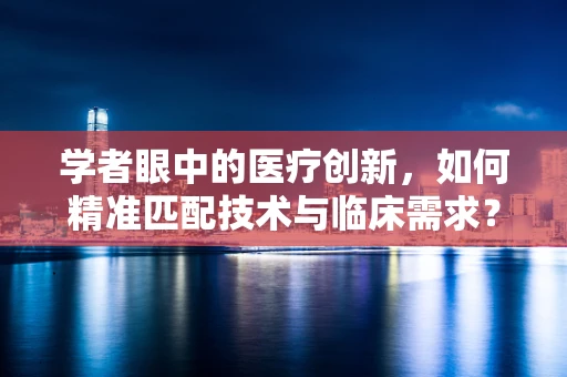 学者眼中的医疗创新，如何精准匹配技术与临床需求？