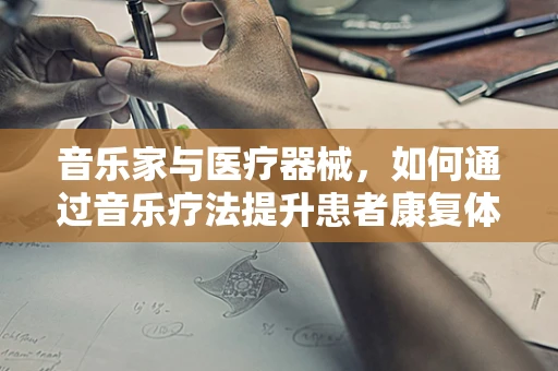 音乐家与医疗器械，如何通过音乐疗法提升患者康复体验？