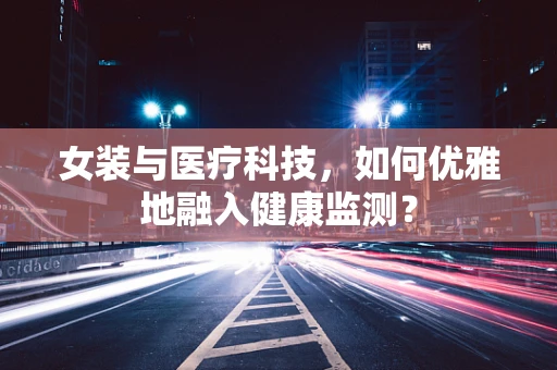 女装与医疗科技，如何优雅地融入健康监测？