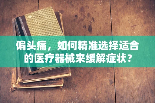 偏头痛，如何精准选择适合的医疗器械来缓解症状？
