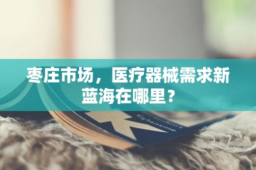 枣庄市场，医疗器械需求新蓝海在哪里？
