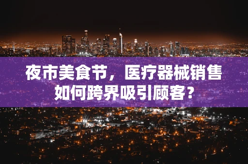 夜市美食节，医疗器械销售如何跨界吸引顾客？