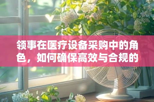 领事在医疗设备采购中的角色，如何确保高效与合规的平衡？