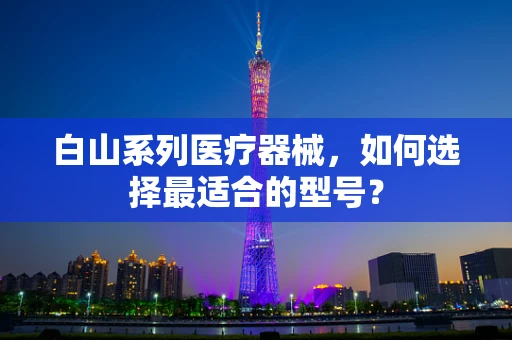 白山系列医疗器械，如何选择最适合的型号？
