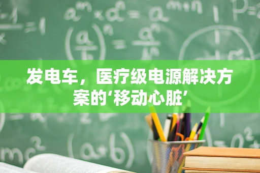 发电车，医疗级电源解决方案的‘移动心脏’