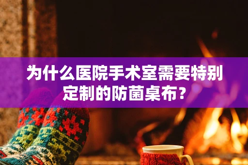 为什么医院手术室需要特别定制的防菌桌布？