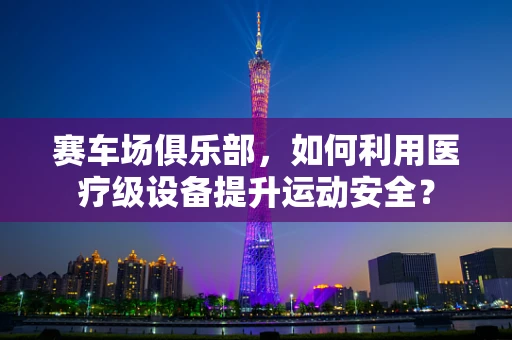 赛车场俱乐部，如何利用医疗级设备提升运动安全？