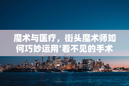 魔术与医疗，街头魔术师如何巧妙运用‘看不见的手术钳’？