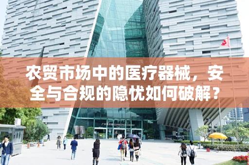 农贸市场中的医疗器械，安全与合规的隐忧如何破解？