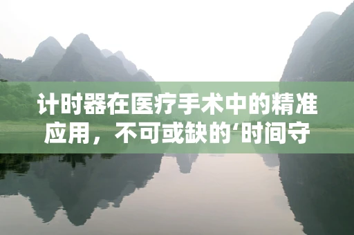计时器在医疗手术中的精准应用，不可或缺的‘时间守护者’