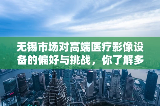 无锡市场对高端医疗影像设备的偏好与挑战，你了解多少？