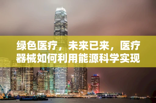 绿色医疗，未来已来，医疗器械如何利用能源科学实现可持续发展？
