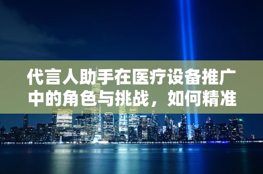 代言人助手在医疗设备推广中的角色与挑战，如何精准匹配产品与公众信任？