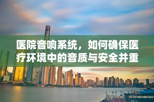 医院音响系统，如何确保医疗环境中的音质与安全并重？