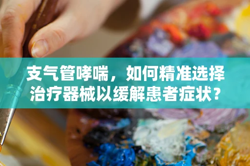 支气管哮喘，如何精准选择治疗器械以缓解患者症状？