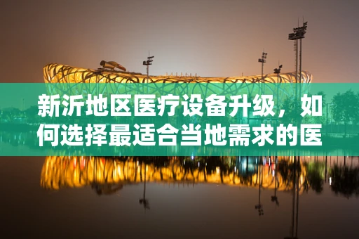新沂地区医疗设备升级，如何选择最适合当地需求的医疗器械？