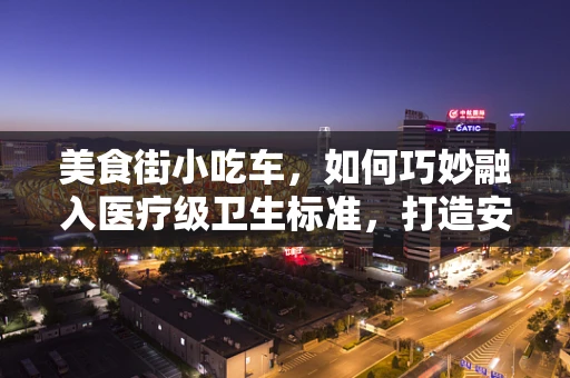 美食街小吃车，如何巧妙融入医疗级卫生标准，打造安全就餐新风尚？
