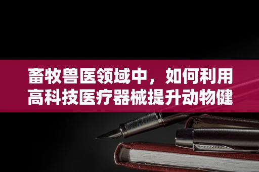 畜牧兽医领域中，如何利用高科技医疗器械提升动物健康监测的精准性？