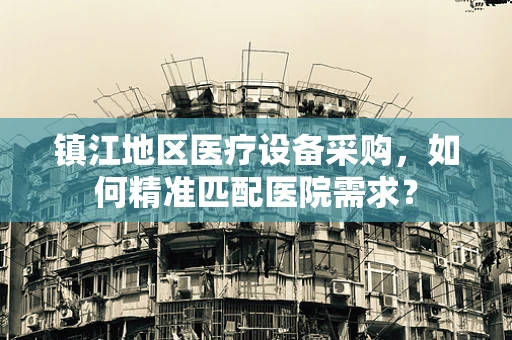 镇江地区医疗设备采购，如何精准匹配医院需求？