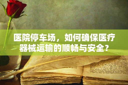 医院停车场，如何确保医疗器械运输的顺畅与安全？
