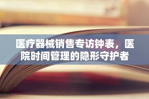 医疗器械销售专访钟表，医院时间管理的隐形守护者