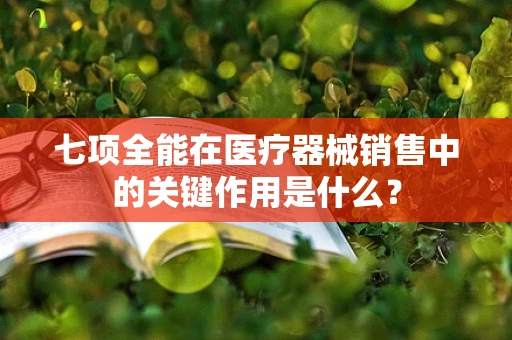 七项全能在医疗器械销售中的关键作用是什么？