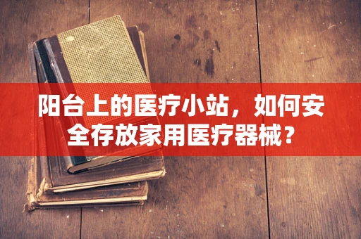阳台上的医疗小站，如何安全存放家用医疗器械？