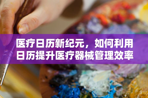 医疗日历新纪元，如何利用日历提升医疗器械管理效率？