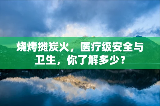 烧烤摊炭火，医疗级安全与卫生，你了解多少？