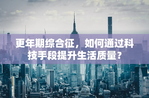 更年期综合征，如何通过科技手段提升生活质量？