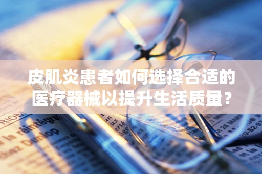 皮肌炎患者如何选择合适的医疗器械以提升生活质量？