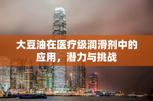 大豆油在医疗级润滑剂中的应用，潜力与挑战