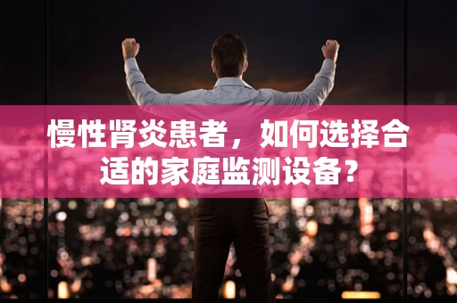 慢性肾炎患者，如何选择合适的家庭监测设备？