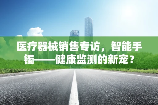 医疗器械销售专访，智能手镯——健康监测的新宠？