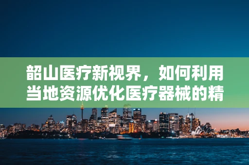 韶山医疗新视界，如何利用当地资源优化医疗器械的精准推广？