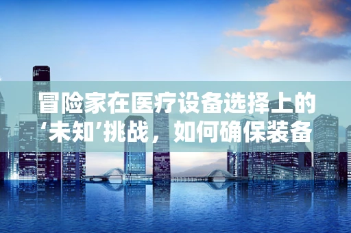 冒险家在医疗设备选择上的‘未知’挑战，如何确保装备的可靠与安全？