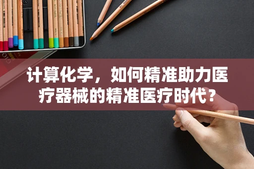 计算化学，如何精准助力医疗器械的精准医疗时代？