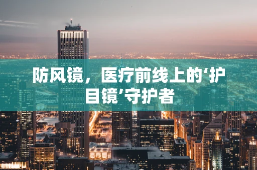 防风镜，医疗前线上的‘护目镜’守护者