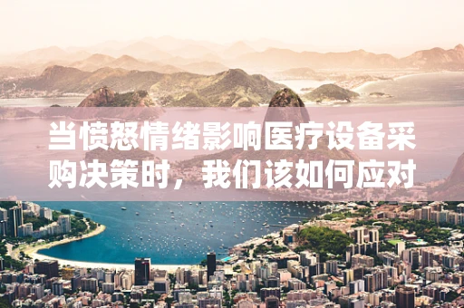 当愤怒情绪影响医疗设备采购决策时，我们该如何应对？
