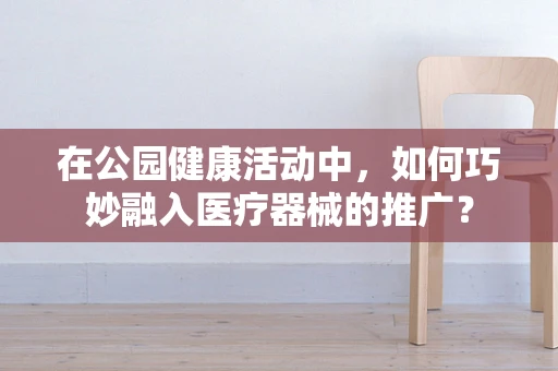 在公园健康活动中，如何巧妙融入医疗器械的推广？