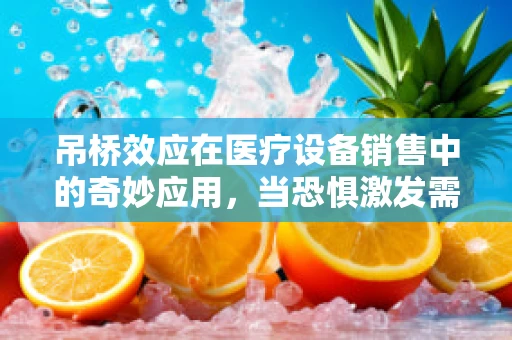 吊桥效应在医疗设备销售中的奇妙应用，当恐惧激发需求？