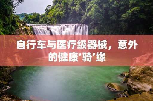 自行车与医疗级器械，意外的健康‘骑’缘