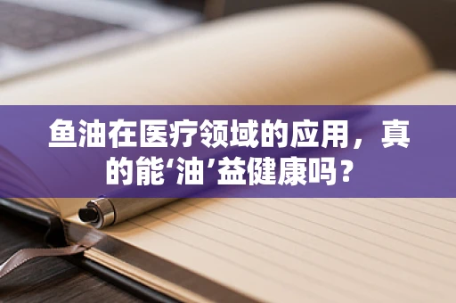 鱼油在医疗领域的应用，真的能‘油’益健康吗？