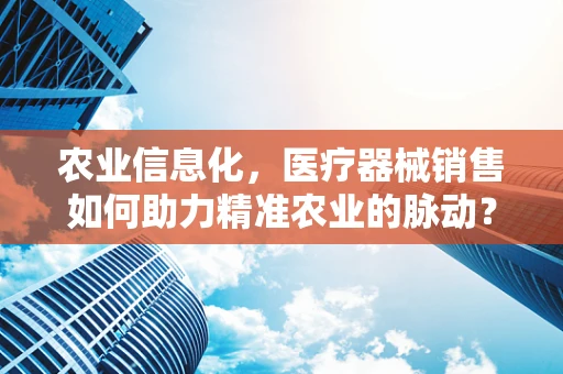 农业信息化，医疗器械销售如何助力精准农业的脉动？