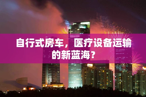 自行式房车，医疗设备运输的新蓝海？