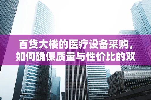 百货大楼的医疗设备采购，如何确保质量与性价比的双重保障？